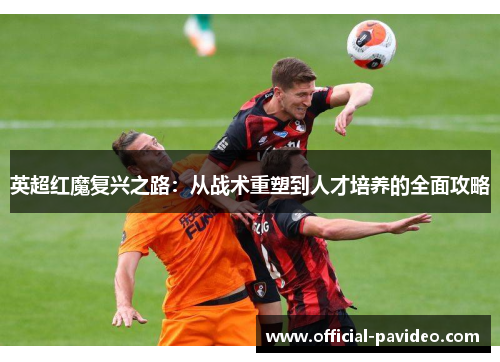 英超红魔复兴之路：从战术重塑到人才培养的全面攻略