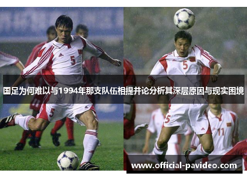 国足为何难以与1994年那支队伍相提并论分析其深层原因与现实困境