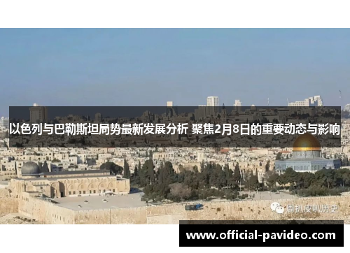 以色列与巴勒斯坦局势最新发展分析 聚焦2月8日的重要动态与影响