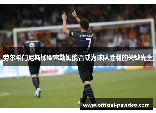 劳尔希门尼斯加盟富勒姆能否成为球队胜利的关键先生