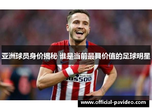 亚洲球员身价揭秘 谁是当前最具价值的足球明星