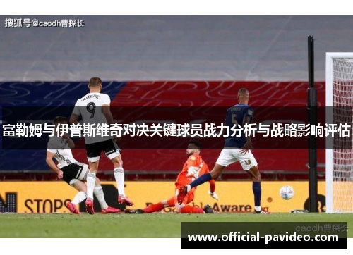 富勒姆与伊普斯维奇对决关键球员战力分析与战略影响评估