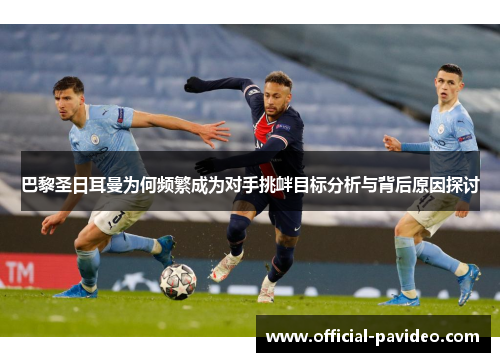 巴黎圣日耳曼为何频繁成为对手挑衅目标分析与背后原因探讨