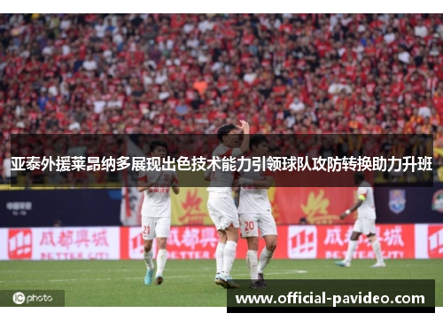 亚泰外援莱昂纳多展现出色技术能力引领球队攻防转换助力升班
