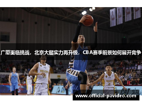 广厦面临挑战，北京大腿实力再升级，CBA赛季前景如何展开竞争