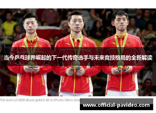 当今乒乓球界崛起的下一代传奇选手与未来竞技格局的全新解读