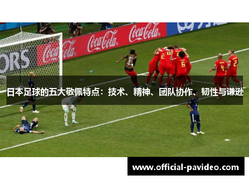 日本足球的五大敬佩特点：技术、精神、团队协作、韧性与谦逊