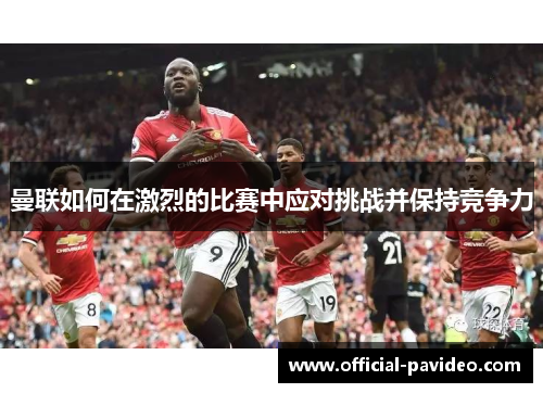 曼联如何在激烈的比赛中应对挑战并保持竞争力