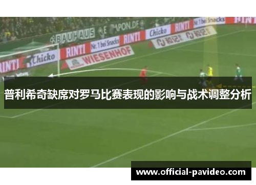 普利希奇缺席对罗马比赛表现的影响与战术调整分析
