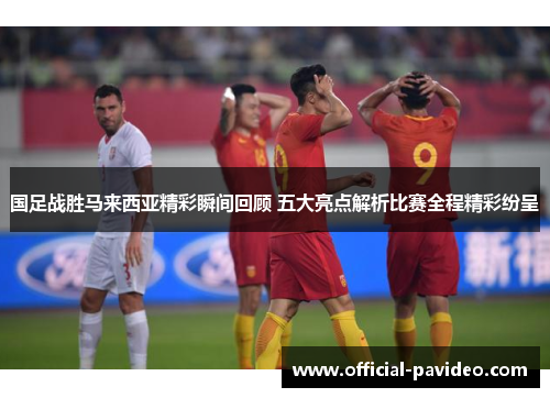 国足战胜马来西亚精彩瞬间回顾 五大亮点解析比赛全程精彩纷呈