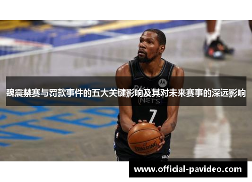 魏震禁赛与罚款事件的五大关键影响及其对未来赛事的深远影响