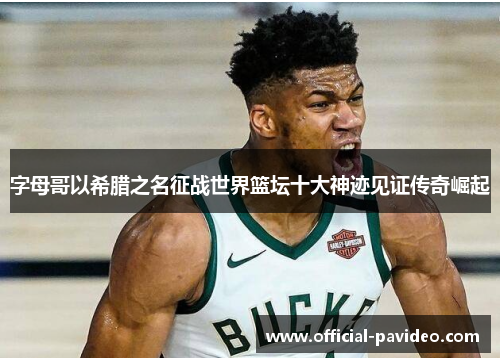 字母哥以希腊之名征战世界篮坛十大神迹见证传奇崛起 字母哥以希腊之名征战世界篮坛十大神迹见证传奇崛起