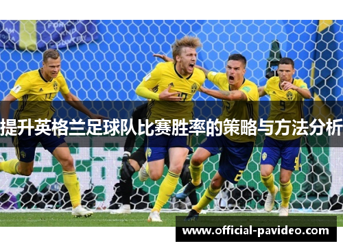提升英格兰足球队比赛胜率的策略与方法分析 提升英格兰足球队比赛胜率的策略与方法分析