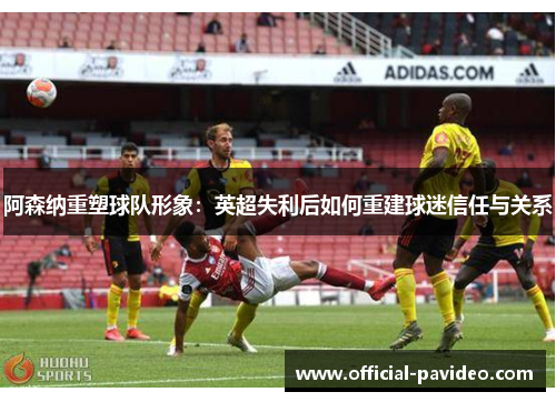 阿森纳重塑球队形象:英超失利后如何重建球迷信任与关系 阿森纳重塑球队形象:英超失利后如何重建球迷信任与关系