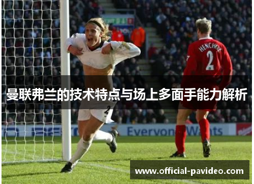 曼联弗兰的技术特点与场上多面手能力解析 曼联弗兰的技术特点与场上多面手能力解析