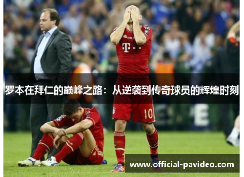 罗本在拜仁的巅峰之路:从逆袭到传奇球员的辉煌时刻 罗本在拜仁的巅峰之路:从逆袭到传奇球员的辉煌时刻