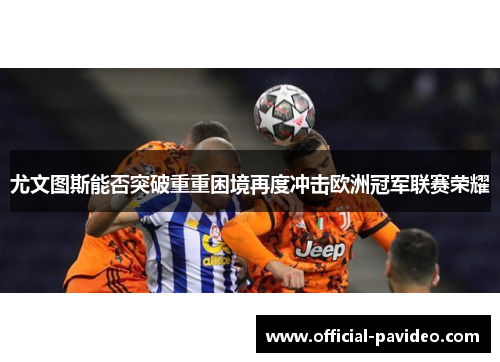 尤文图斯能否突破重重困境再度冲击欧洲冠军联赛荣耀