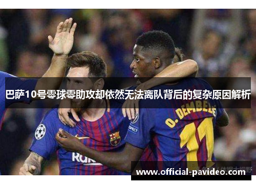巴萨10号零球零助攻却依然无法离队背后的复杂原因解析