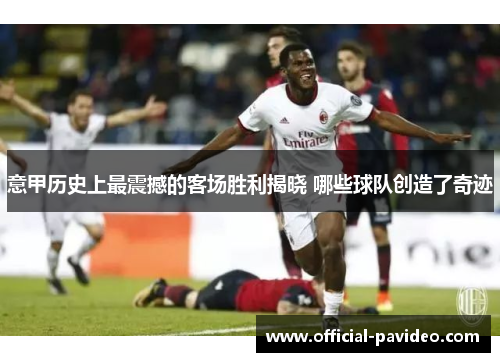 意甲历史上最震撼的客场胜利揭晓 哪些球队创造了奇迹