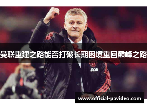 曼联重建之路能否打破长期困境重回巅峰之路