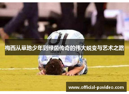 梅西从草地少年到绿茵传奇的伟大蜕变与艺术之路