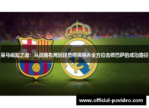 皇马崛起之道：从战略布局到球员精英培养全方位击败巴萨的成功路径