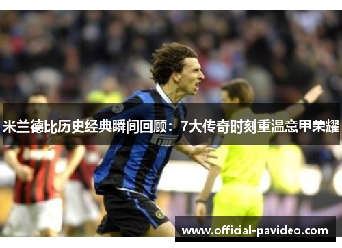 米兰德比历史经典瞬间回顾:7大传奇时刻重温意甲荣耀 米兰德比历史经典瞬间回顾:7大传奇时刻重温意甲荣耀