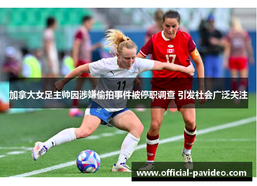 加拿大女足主帅因涉嫌偷拍事件被停职调查 引发社会广泛关注