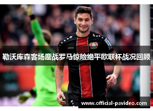 勒沃库森客场鏖战罗马惊险绝平欧联杯战况回顾