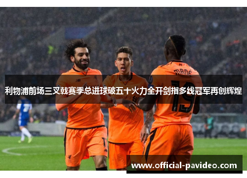利物浦前场三叉戟赛季总进球破五十火力全开剑指多线冠军再创辉煌 利物浦前场三叉戟赛季总进球破五十火力全开剑指多线冠军再创辉煌