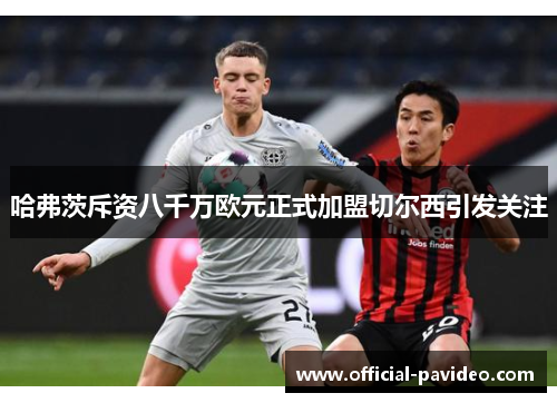 哈弗茨斥资八千万欧元正式加盟切尔西引发关注