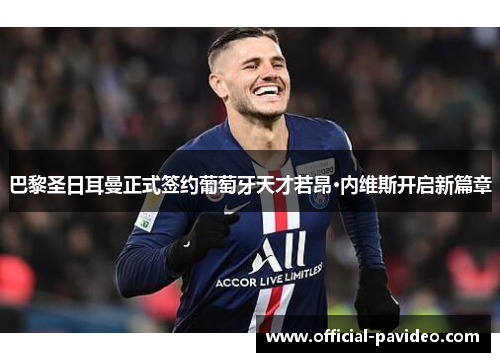 巴黎圣日耳曼正式签约葡萄牙天才若昂·内维斯开启新篇章