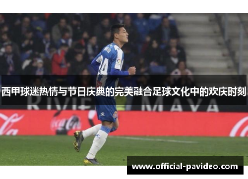 西甲球迷热情与节日庆典的完美融合足球文化中的欢庆时刻