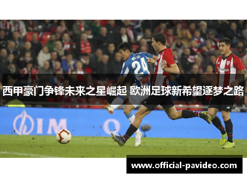 西甲豪门争锋未来之星崛起 欧洲足球新希望逐梦之路