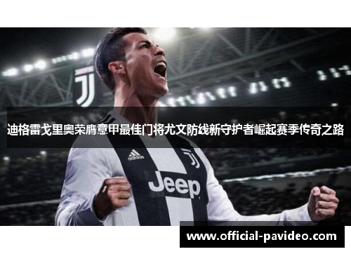 迪格雷戈里奥荣膺意甲最佳门将尤文防线新守护者崛起赛季传奇之路
