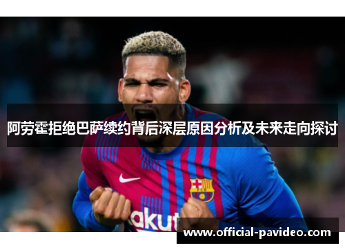 阿劳霍拒绝巴萨续约背后深层原因分析及未来走向探讨
