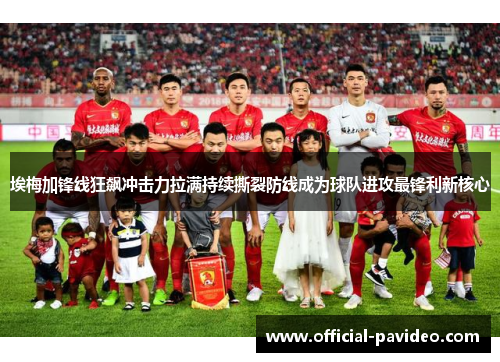 埃梅加锋线狂飙冲击力拉满持续撕裂防线成为球队进攻最锋利新核心