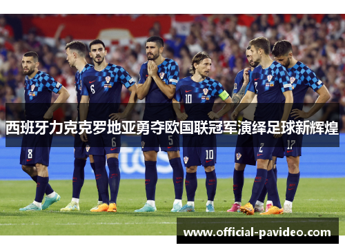 西班牙力克克罗地亚勇夺欧国联冠军演绎足球新辉煌 西班牙力克克罗地亚勇夺欧国联冠军演绎足球新辉煌