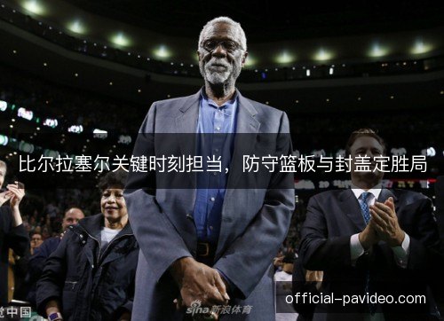 比尔拉塞尔关键时刻担当,防守篮板与封盖定胜局 比尔拉塞尔关键时刻担当,防守篮板与封盖定胜局