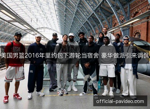 美国男篮2016年里约包下游轮当宿舍 豪华做派引来调侃 美国男篮2016年里约包下游轮当宿舍 豪华做派引来调侃