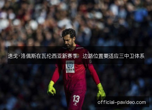 迭戈·洛佩斯在瓦伦西亚新赛季：边路位置要适应三中卫体系